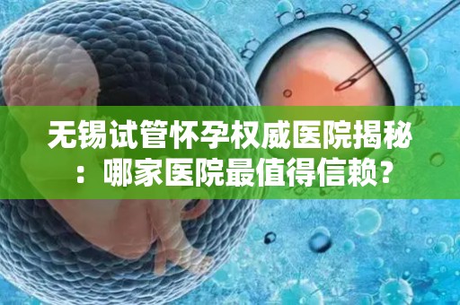 无锡试管怀孕权威医院揭秘：哪家医院最值得信赖？