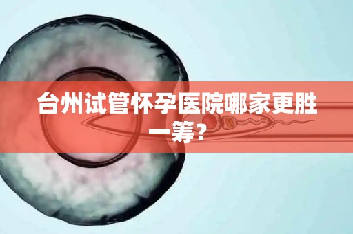 台州试管怀孕医院哪家更胜一筹？