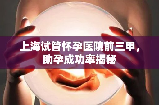 上海试管怀孕医院前三甲，助孕成功率揭秘
