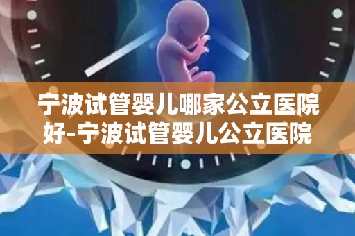 宁波试管婴儿哪家公立医院好-宁波试管婴儿公立医院哪家口碑最佳？