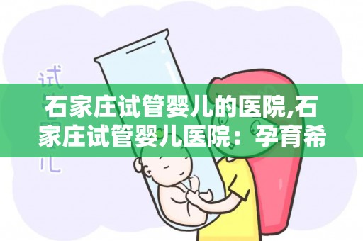 石家庄试管婴儿的医院,石家庄试管婴儿医院：孕育希望，助力生命之旅