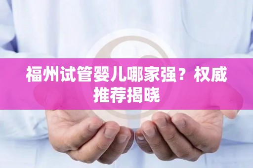 福州试管婴儿哪家强？权威推荐揭晓