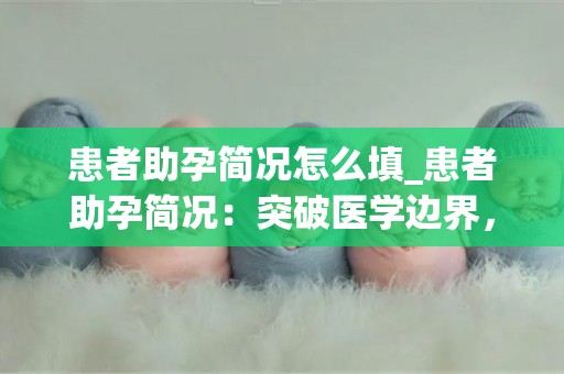 患者助孕简况怎么填_患者助孕简况：突破医学边界，希望与奇迹同行