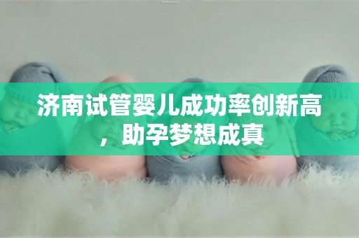济南试管婴儿成功率创新高，助孕梦想成真
