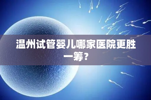 温州试管婴儿哪家医院更胜一筹？