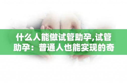 什么人能做试管助孕,试管助孕：普通人也能实现的奇迹