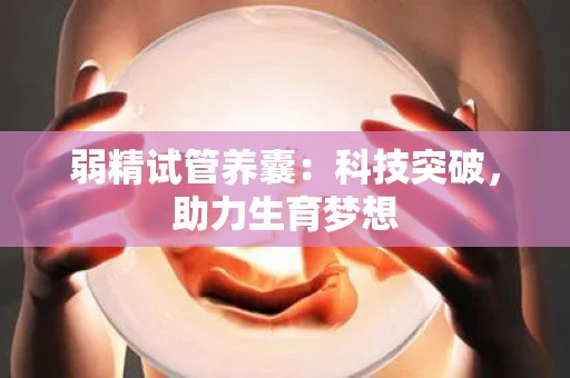 弱精试管养囊：科技突破，助力生育梦想