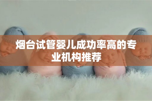 烟台试管婴儿成功率高的专业机构推荐