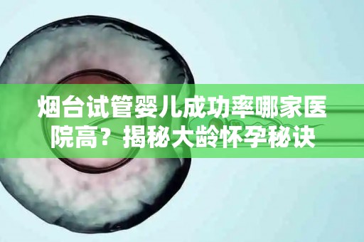 烟台试管婴儿成功率哪家医院高？揭秘大龄怀孕秘诀