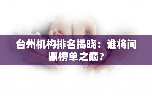 台州机构排名揭晓：谁将问鼎榜单之巅？