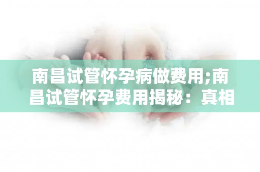 南昌试管怀孕病做费用;南昌试管怀孕费用揭秘：真相令人咋舌