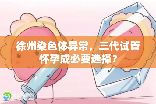 徐州染色体异常，三代试管怀孕成必要选择？