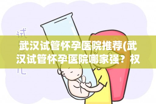 武汉试管怀孕医院推荐(武汉试管怀孕医院哪家强？权威推荐)