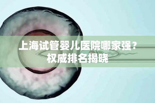 上海试管婴儿医院哪家强？权威排名揭晓
