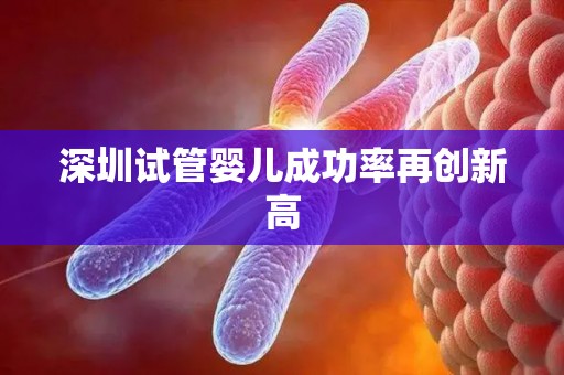 深圳试管婴儿成功率再创新高