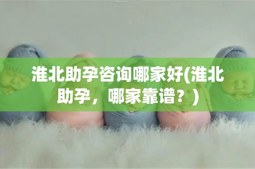 淮北助孕咨询哪家好(淮北助孕,哪家靠谱?) 淮北助孕咨询哪家好(淮北助孕,哪家靠谱?)