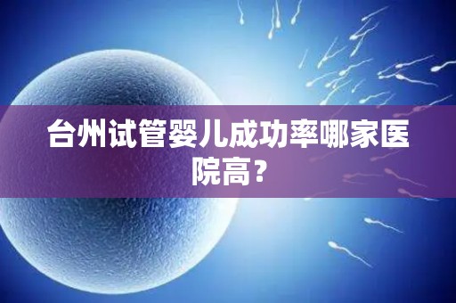 台州试管婴儿成功率哪家医院高？
