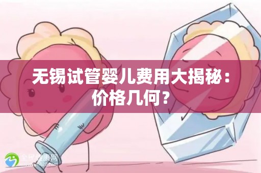 无锡试管婴儿费用大揭秘：价格几何？