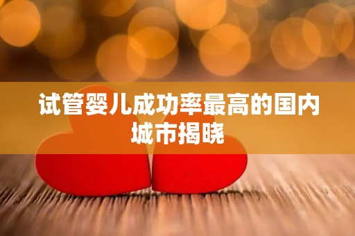 试管婴儿成功率最高的国内城市揭晓