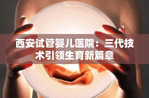 西安试管婴儿医院：三代技术引领生育新篇章