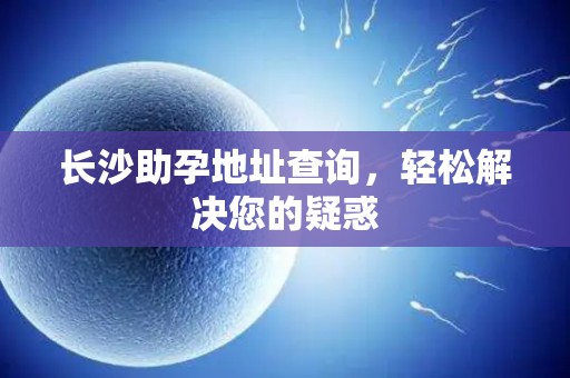 长沙助孕地址查询，轻松解决您的疑惑