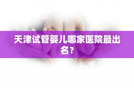 天津试管婴儿哪家医院最出名？