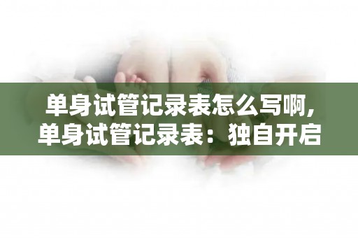 单身试管记录表怎么写啊,单身试管记录表：独自开启生命奇迹