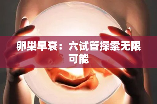 卵巢早衰：六试管探索无限可能