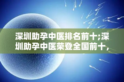 深圳助孕中医排名前十;深圳助孕中医荣登全国前十，引领助孕行业新风向