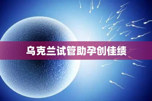乌克兰试管助孕创佳绩