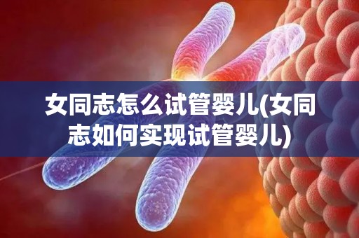女同志怎么试管婴儿(女同志如何实现试管婴儿)