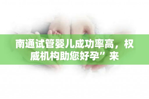 南通试管婴儿成功率高，权威机构助您好孕”来