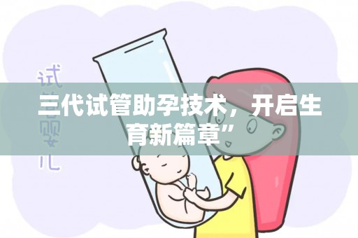 三代试管助孕技术,开启生育新篇章” 三代试管助孕技术,开启生育新篇章”