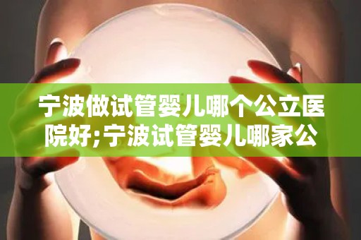 宁波做试管婴儿哪个公立医院好;宁波试管婴儿哪家公立医院更胜一筹？