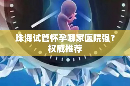 珠海试管怀孕哪家医院强?权威推荐 珠海试管怀孕哪家医院强?权威推荐