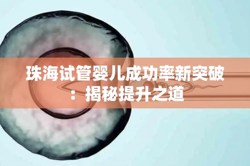 珠海试管婴儿成功率新突破：揭秘提升之道