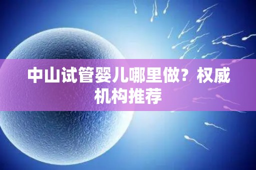 中山试管婴儿哪里做？权威机构推荐