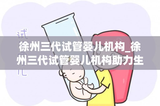 徐州三代试管婴儿机构_徐州三代试管婴儿机构助力生育难题 徐州三代试管婴儿机构_徐州三代试管婴儿机构助力生育难题