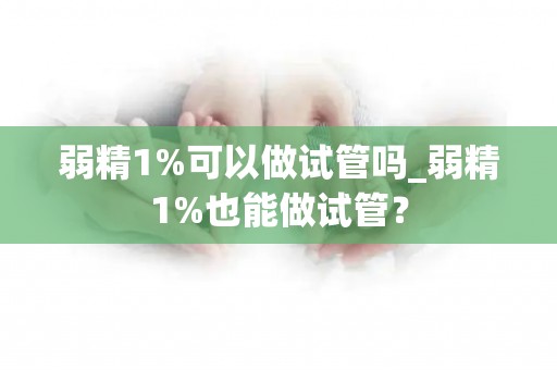 弱精1%可以做试管吗_弱精1%也能做试管？