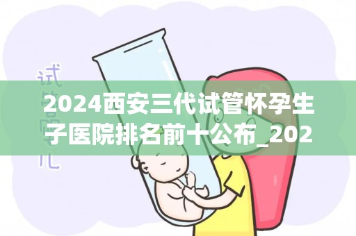 2024西安三代试管怀孕生孩子医院排名前十公布_2024西安试管婴儿医院排名前十揭晓