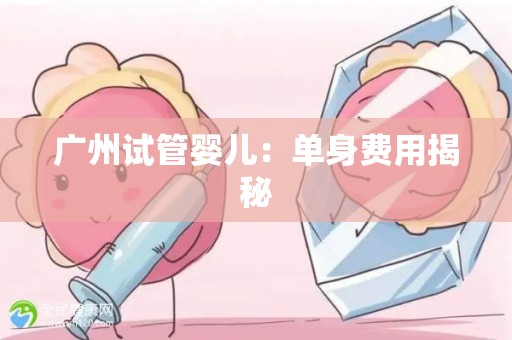 广州试管婴儿:单身费用揭秘 广州试管婴儿:单身费用揭秘