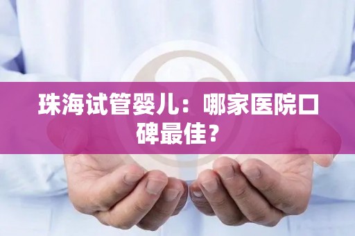 珠海试管婴儿：哪家医院口碑最佳？