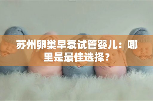 苏州卵巢早衰试管婴儿：哪里是最佳选择？