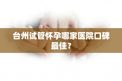 台州试管怀孕哪家医院口碑最佳？