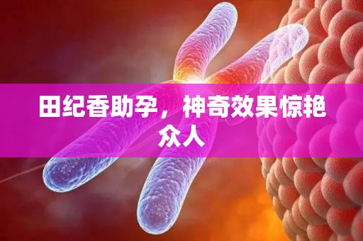 田纪香助孕，神奇效果惊艳众人