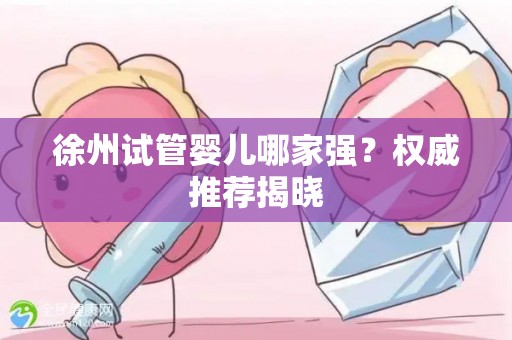 徐州试管婴儿哪家强？权威推荐揭晓