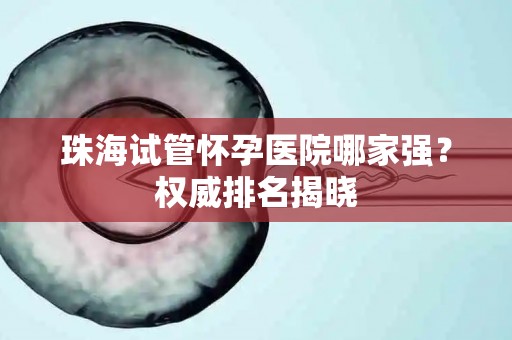 珠海试管怀孕医院哪家强？权威排名揭晓