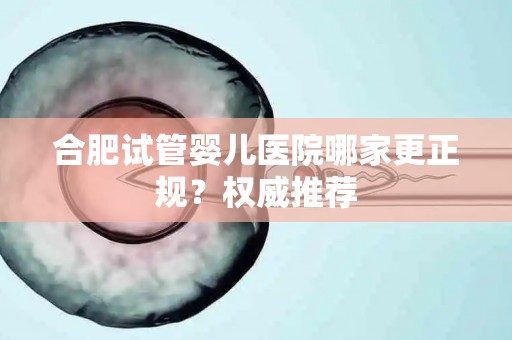 合肥试管婴儿医院哪家更正规？权威推荐