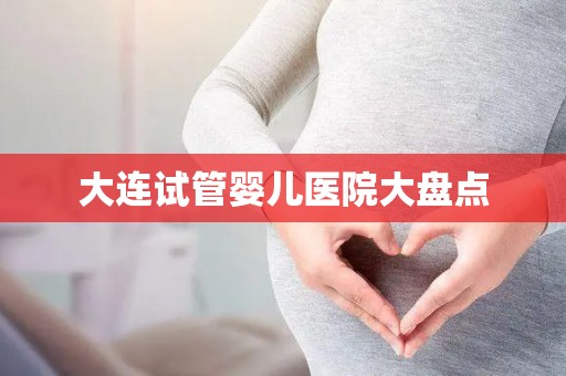 大连试管婴儿医院大盘点