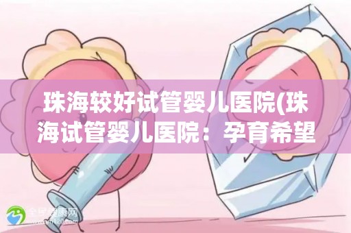 珠海较好试管婴儿医院(珠海试管婴儿医院：孕育希望的新起点)